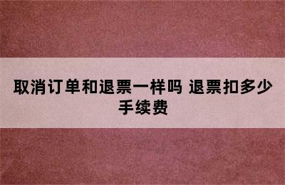 取消订单和退票一样吗 退票扣多少手续费